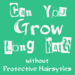 Can You Grow Long Hair Without Protective Styling?